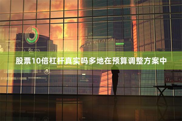 股票10倍杠杆真实吗多地在预算调整方案中