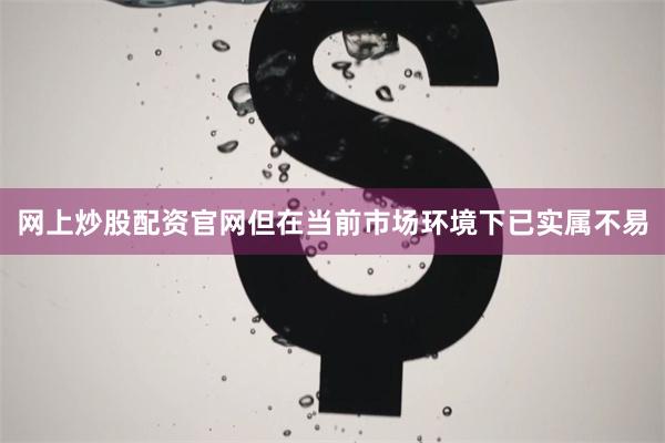 网上炒股配资官网但在当前市场环境下已实属不易