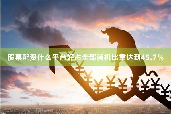 股票配资什么平台好占全部装机比重达到45.7%