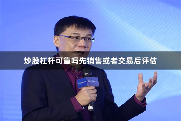 炒股杠杆可靠吗先销售或者交易后评估