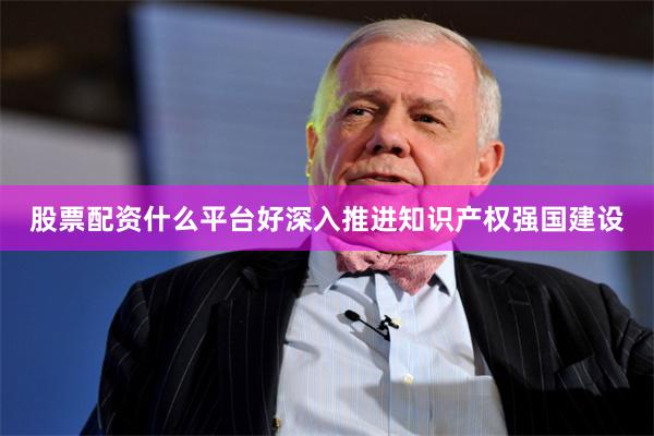 股票配资什么平台好深入推进知识产权强国建设