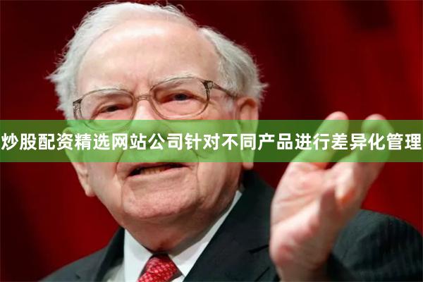 炒股配资精选网站公司针对不同产品进行差异化管理
