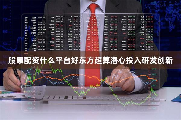 股票配资什么平台好东方超算潜心投入研发创新