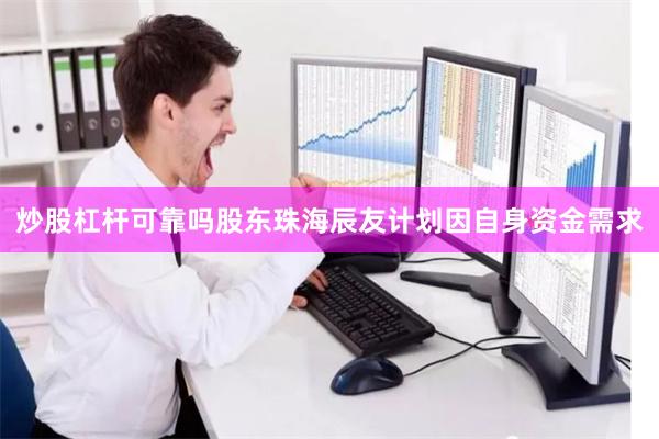 炒股杠杆可靠吗股东珠海辰友计划因自身资金需求
