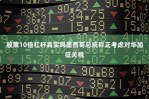 股票10倍杠杆真实吗墨西哥总统称正考虑对华加征关税