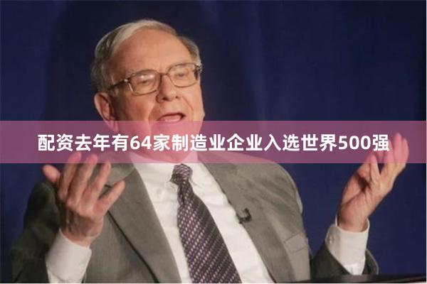 配资去年有64家制造业企业入选世界500强
