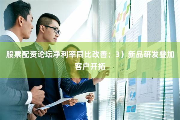 股票配资论坛净利率同比改善;3)新品研发叠加客户开拓