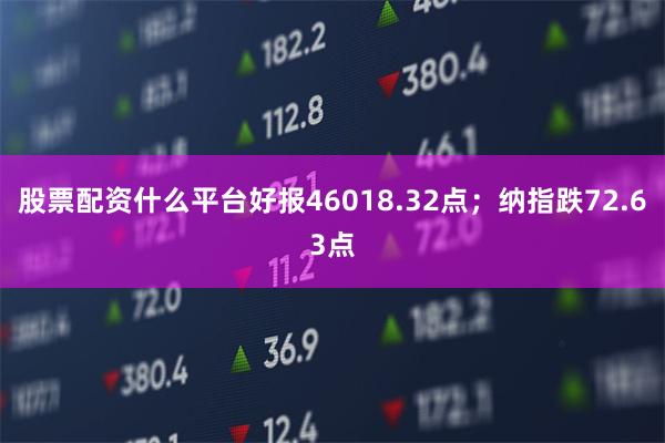 股票配资什么平台好报46018.32点;纳指跌72.63点