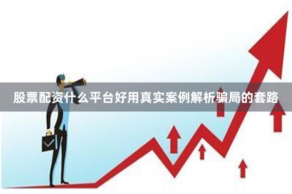 股票配资什么平台好用真实案例解析骗局的套路