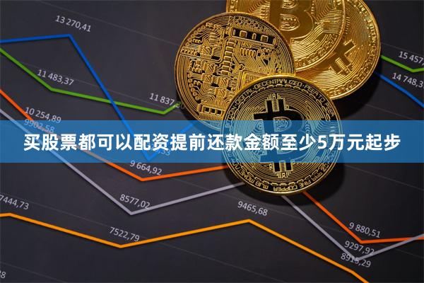 买股票都可以配资提前还款金额至少5万元起步