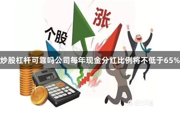 炒股杠杆可靠吗公司每年现金分红比例将不低于65%
