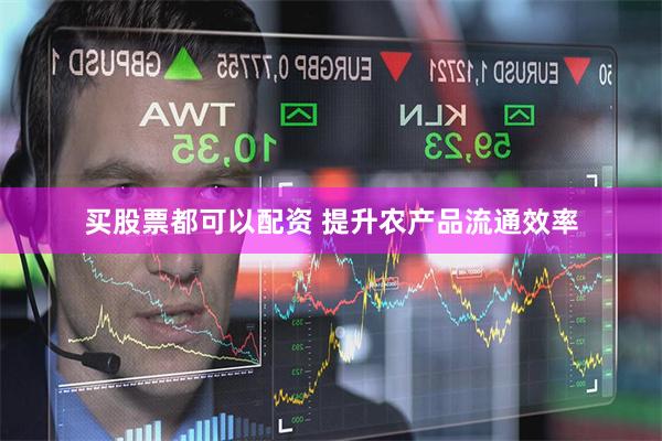 买股票都可以配资 提升农产品流通效率