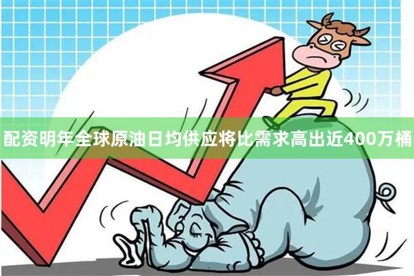 配资明年全球原油日均供应将比需求高出近400万桶