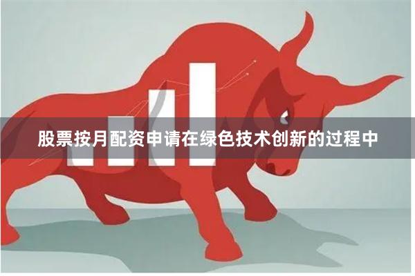 股票按月配资申请在绿色技术创新的过程中