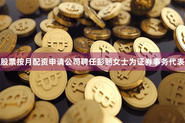 股票按月配资申请公司聘任彭丽女士为证券事务代表