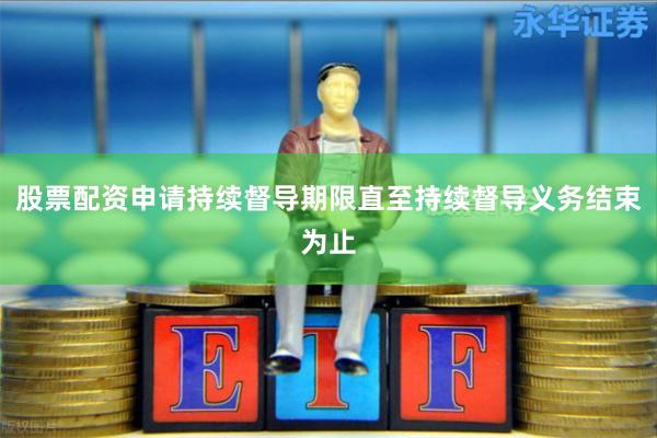 股票配资申请持续督导期限直至持续督导义务结束为止