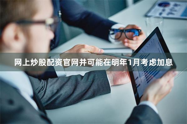 网上炒股配资官网并可能在明年1月考虑加息