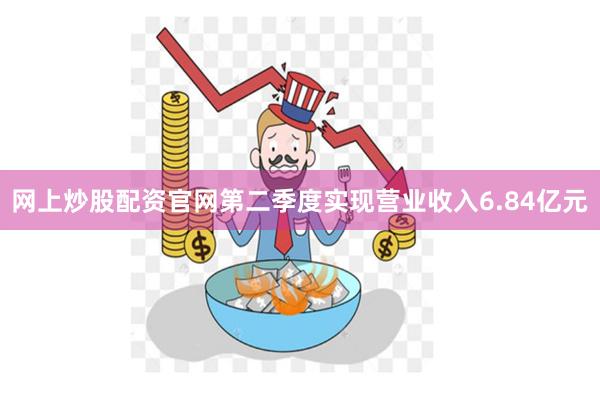 网上炒股配资官网第二季度实现营业收入6.84亿元