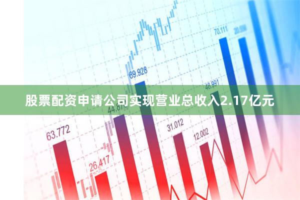 股票配资申请公司实现营业总收入2.17亿元