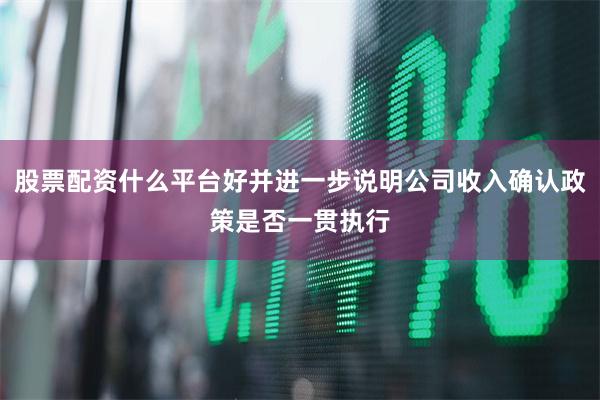 股票配资什么平台好并进一步说明公司收入确认政策是否一贯执行