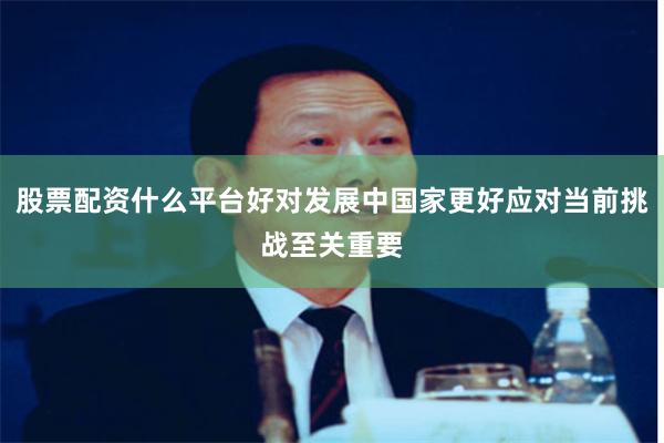 股票配资什么平台好对发展中国家更好应对当前挑战至关重要