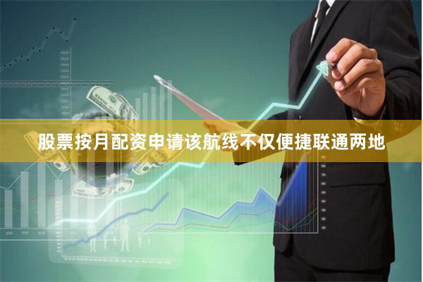 股票按月配资申请该航线不仅便捷联通两地