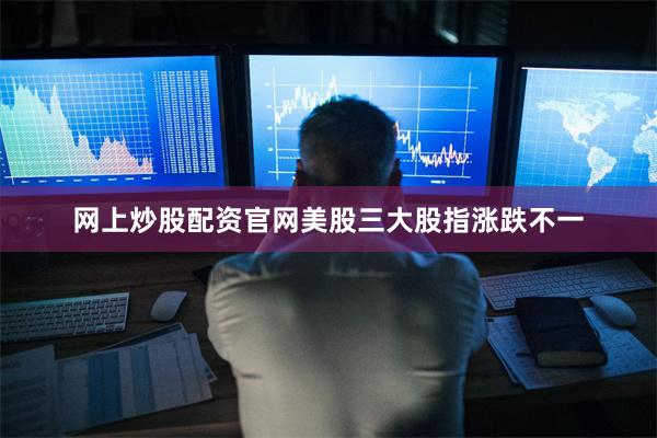 网上炒股配资官网美股三大股指涨跌不一