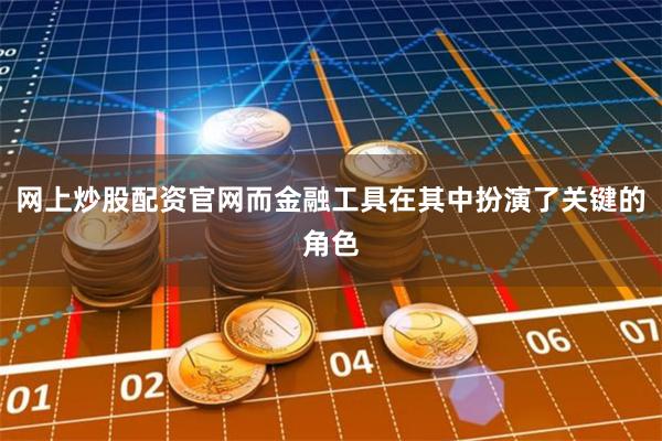 网上炒股配资官网而金融工具在其中扮演了关键的角色
