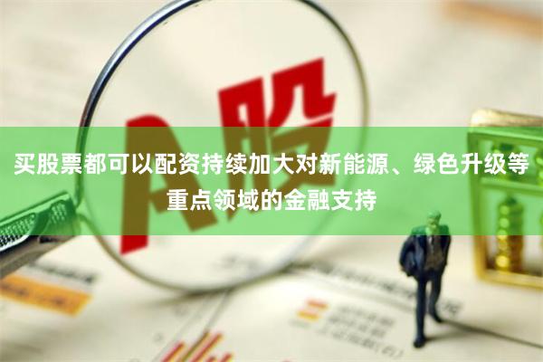 买股票都可以配资持续加大对新能源、绿色升级等重点领域的金融支持