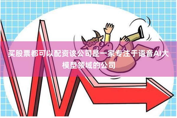 买股票都可以配资该公司是一家专注于语音AI大模型领域的公司